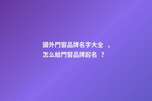 國外門窗品牌名字大全，怎么給門窗品牌起名？